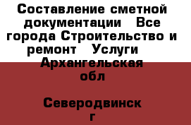 Составление сметной документации - Все города Строительство и ремонт » Услуги   . Архангельская обл.,Северодвинск г.